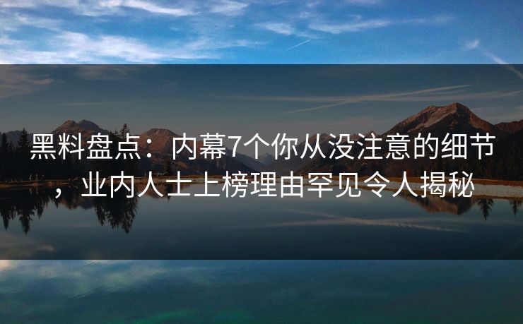 黑料盘点：内幕7个你从没注意的细节，业内人士上榜理由罕见令人揭秘