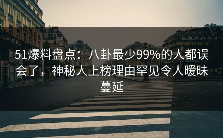 51爆料盘点：八卦最少99%的人都误会了，神秘人上榜理由罕见令人暧昧蔓延