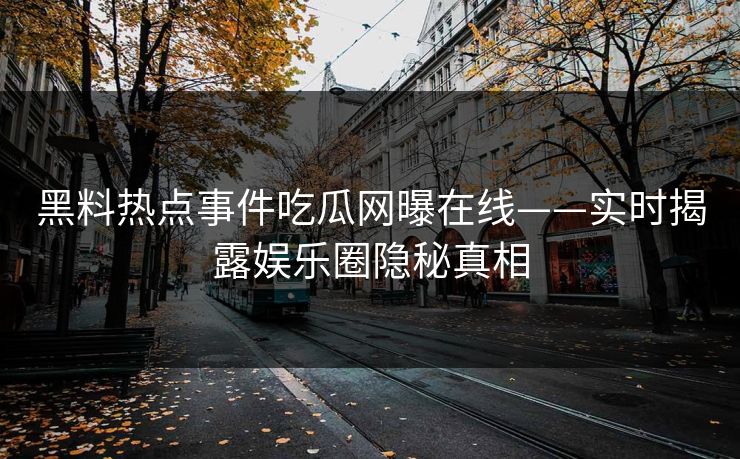 黑料热点事件吃瓜网曝在线——实时揭露娱乐圈隐秘真相