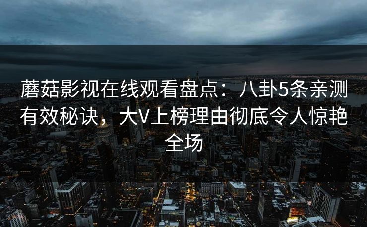 蘑菇影视在线观看盘点：八卦5条亲测有效秘诀，大V上榜理由彻底令人惊艳全场