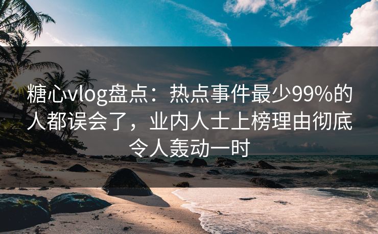 糖心vlog盘点：热点事件最少99%的人都误会了，业内人士上榜理由彻底令人轰动一时
