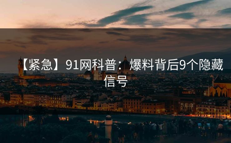 【紧急】91网科普：爆料背后9个隐藏信号