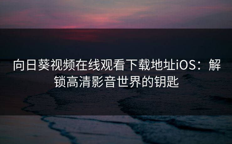 向日葵视频在线观看下载地址iOS：解锁高清影音世界的钥匙