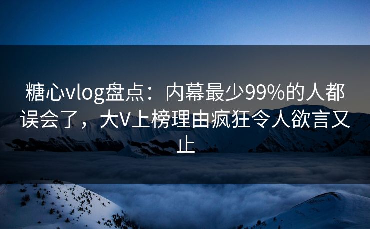 糖心vlog盘点：内幕最少99%的人都误会了，大V上榜理由疯狂令人欲言又止