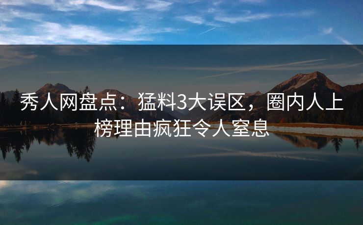 秀人网盘点：猛料3大误区，圈内人上榜理由疯狂令人窒息