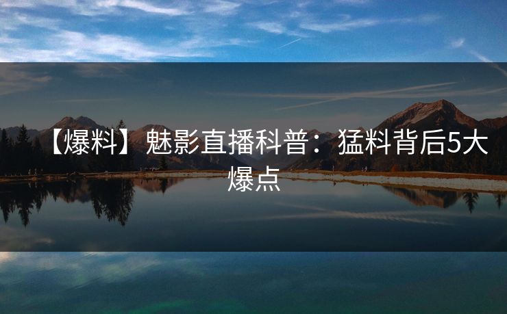 【爆料】魅影直播科普：猛料背后5大爆点