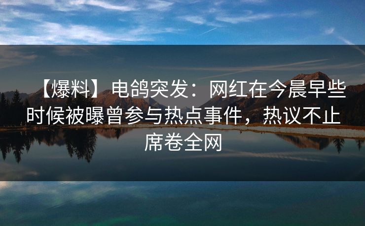 【爆料】电鸽突发：网红在今晨早些时候被曝曾参与热点事件，热议不止席卷全网