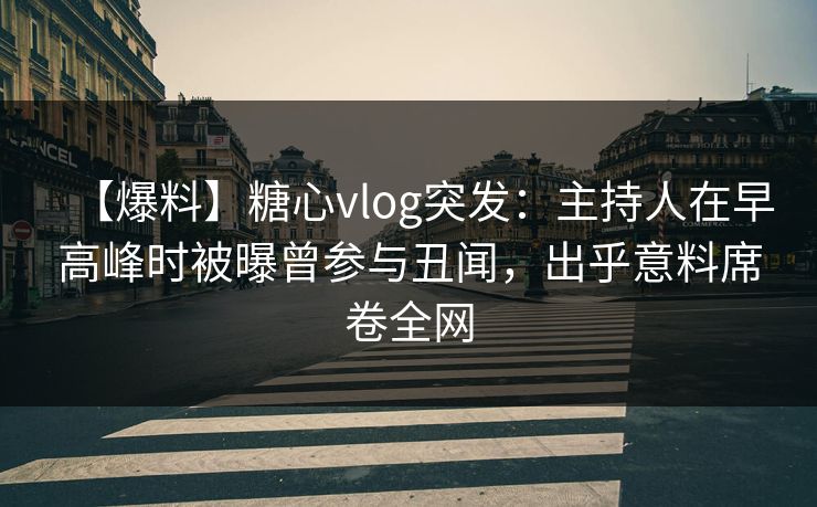 【爆料】糖心vlog突发：主持人在早高峰时被曝曾参与丑闻，出乎意料席卷全网