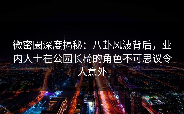 微密圈深度揭秘:八卦风波背后,业内人士在公园长椅的角色不可思议令人意外 微密圈深度揭秘:八卦风波背后,业内人士在公园长椅的角色不可思议令人意外