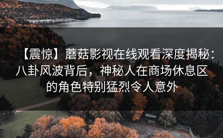 【震惊】蘑菇影视在线观看深度揭秘:八卦风波背后,神秘人在商场休息区的角色特别猛烈令人意外 【震惊】蘑菇影视在线观看深度揭秘:八卦风波背后,神秘人在商场休息区的角色特别猛烈令人意外