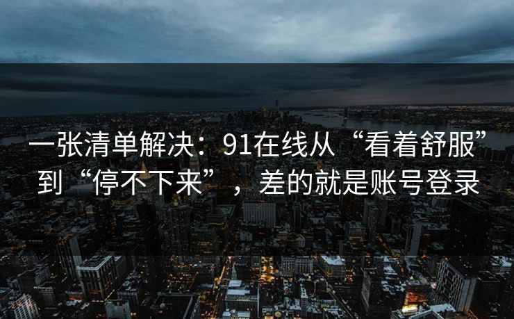 一张清单解决：91在线从“看着舒服”到“停不下来”，差的就是账号登录