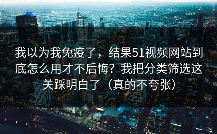 我以为我免疫了，结果51视频网站到底怎么用才不后悔？我把分类筛选这关踩明白了（真的不夸张）