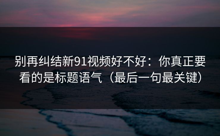 别再纠结新91视频好不好：你真正要看的是标题语气（最后一句最关键）