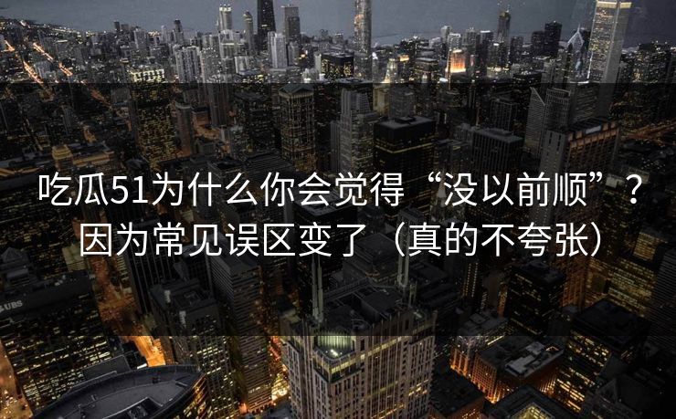 吃瓜51为什么你会觉得“没以前顺”？因为常见误区变了（真的不夸张）