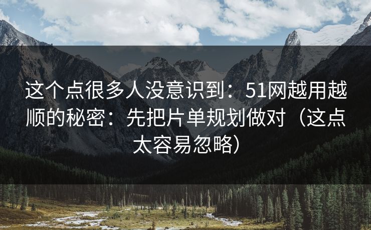 这个点很多人没意识到：51网越用越顺的秘密：先把片单规划做对（这点太容易忽略）