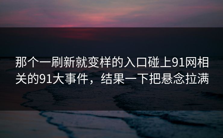那个一刷新就变样的入口碰上91网相关的91大事件,结果一下把悬念拉满 那个一刷新就变样的入口碰上91网相关的91大事件,结果一下把悬念拉满