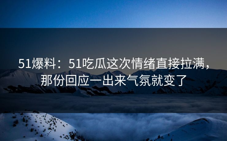 51爆料：51吃瓜这次情绪直接拉满，那份回应一出来气氛就变了